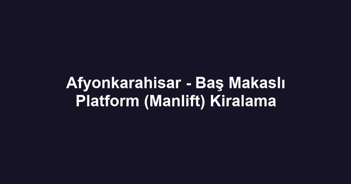 Afyonkarahisar - Baş Makaslı Platform (Manlift) Kiralama