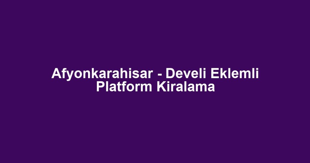 Afyonkarahisar - Develi Eklemli Platform Kiralama