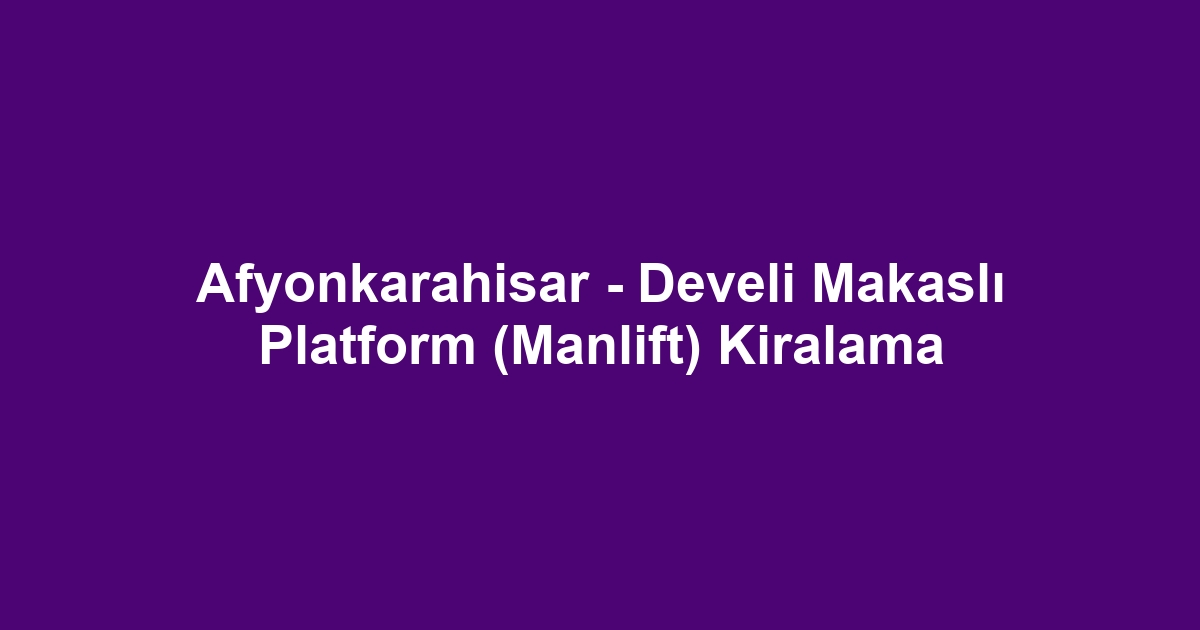 Afyonkarahisar - Develi Makaslı Platform (Manlift) Kiralama