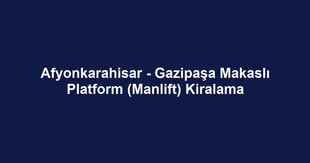 Afyonkarahisar - Gazipaşa Makaslı Platform (Manlift) Kiralama