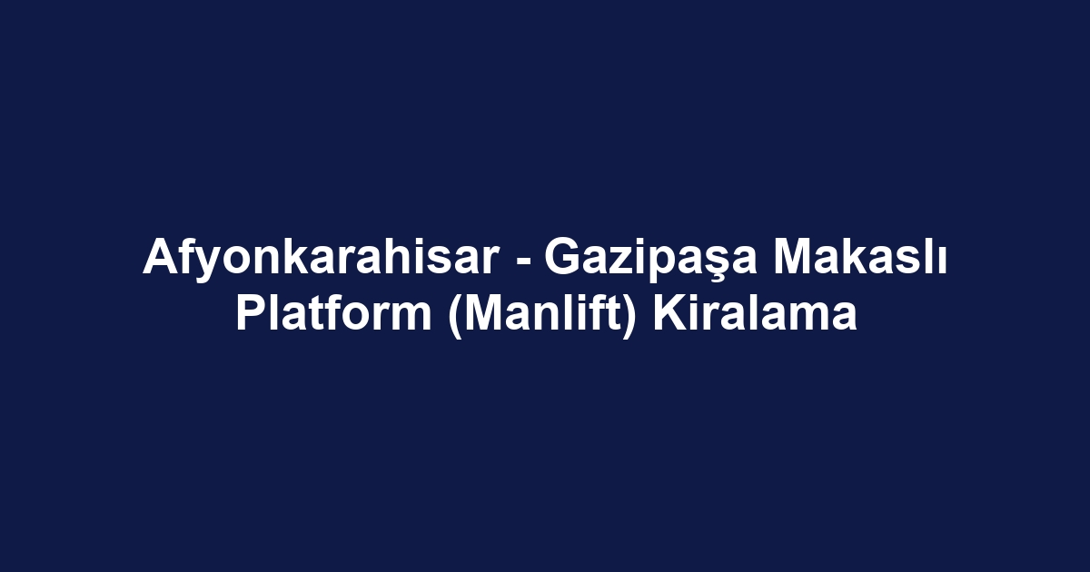 Afyonkarahisar - Gazipaşa Makaslı Platform (Manlift) Kiralama