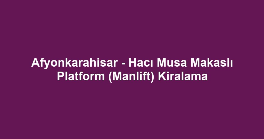 Afyonkarahisar - Hacı Musa Makaslı Platform (Manlift) Kiralama