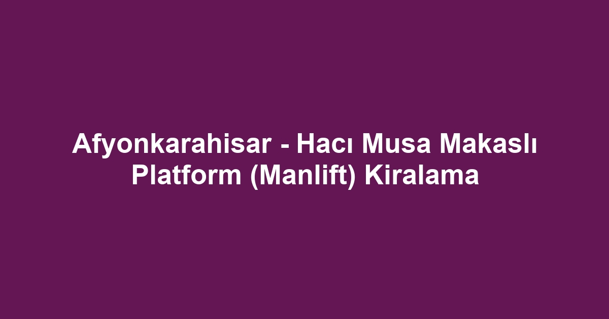 Afyonkarahisar - Hacı Musa Makaslı Platform (Manlift) Kiralama