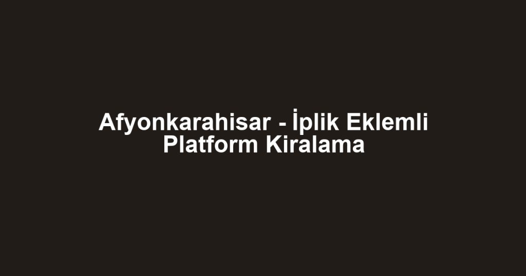Afyonkarahisar - İplik Eklemli Platform Kiralama