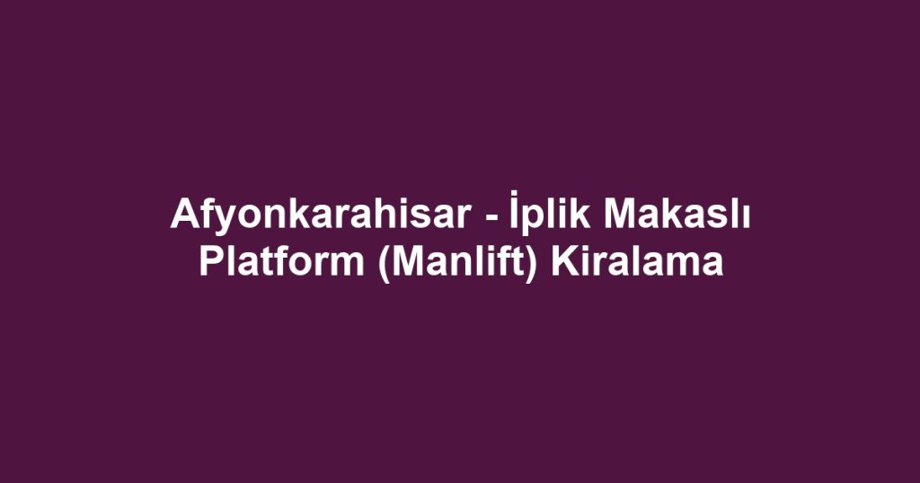 Afyonkarahisar - İplik Makaslı Platform (Manlift) Kiralama