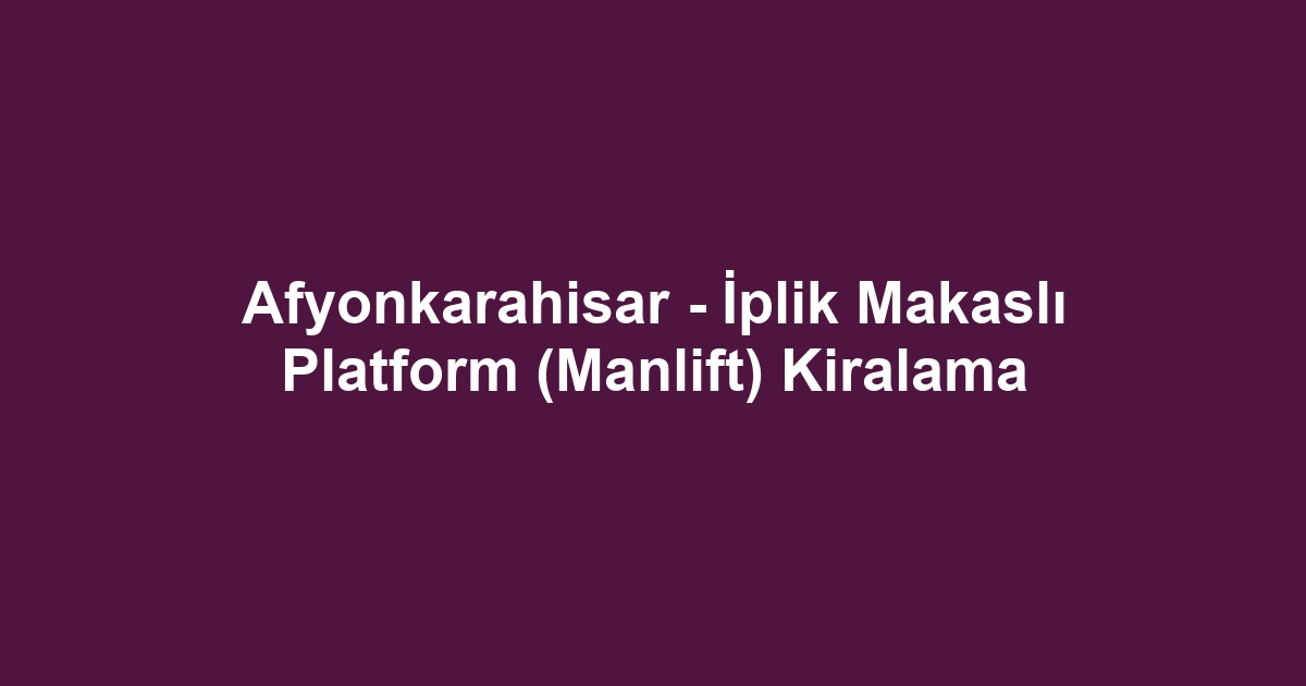 Afyonkarahisar - İplik Makaslı Platform (Manlift) Kiralama