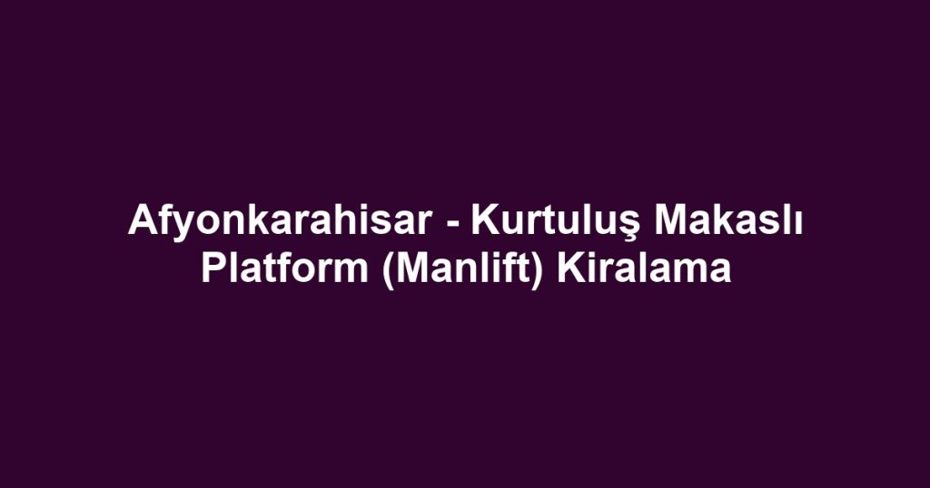 Afyonkarahisar - Kurtuluş Makaslı Platform (Manlift) Kiralama