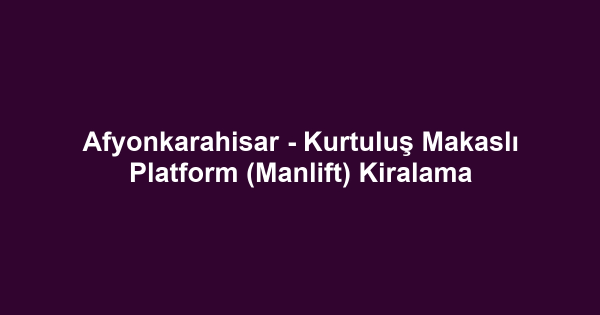 Afyonkarahisar - Kurtuluş Makaslı Platform (Manlift) Kiralama
