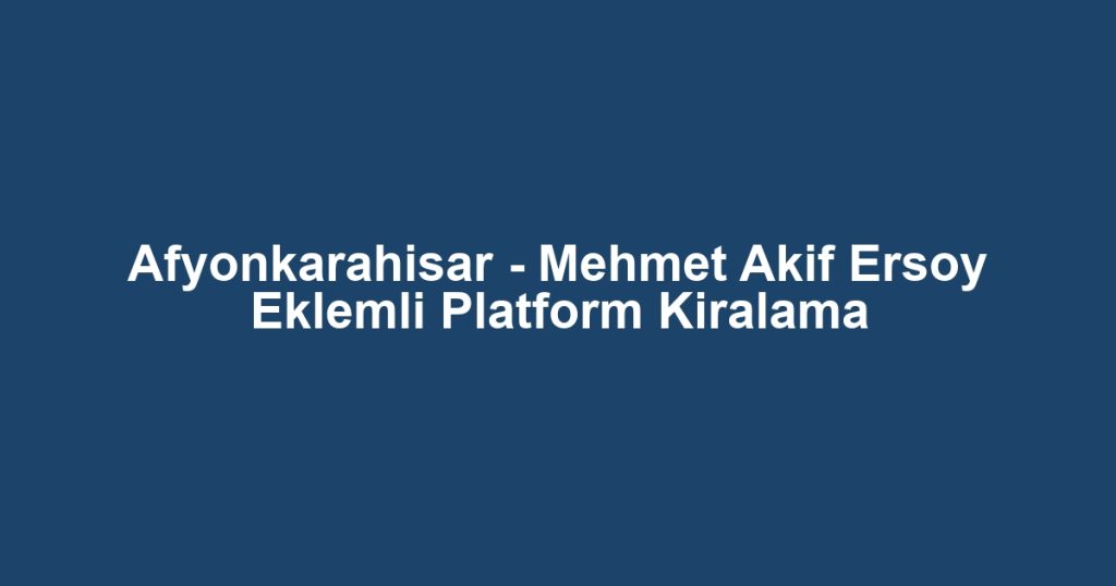 Afyonkarahisar - Mehmet Akif Ersoy Eklemli Platform Kiralama