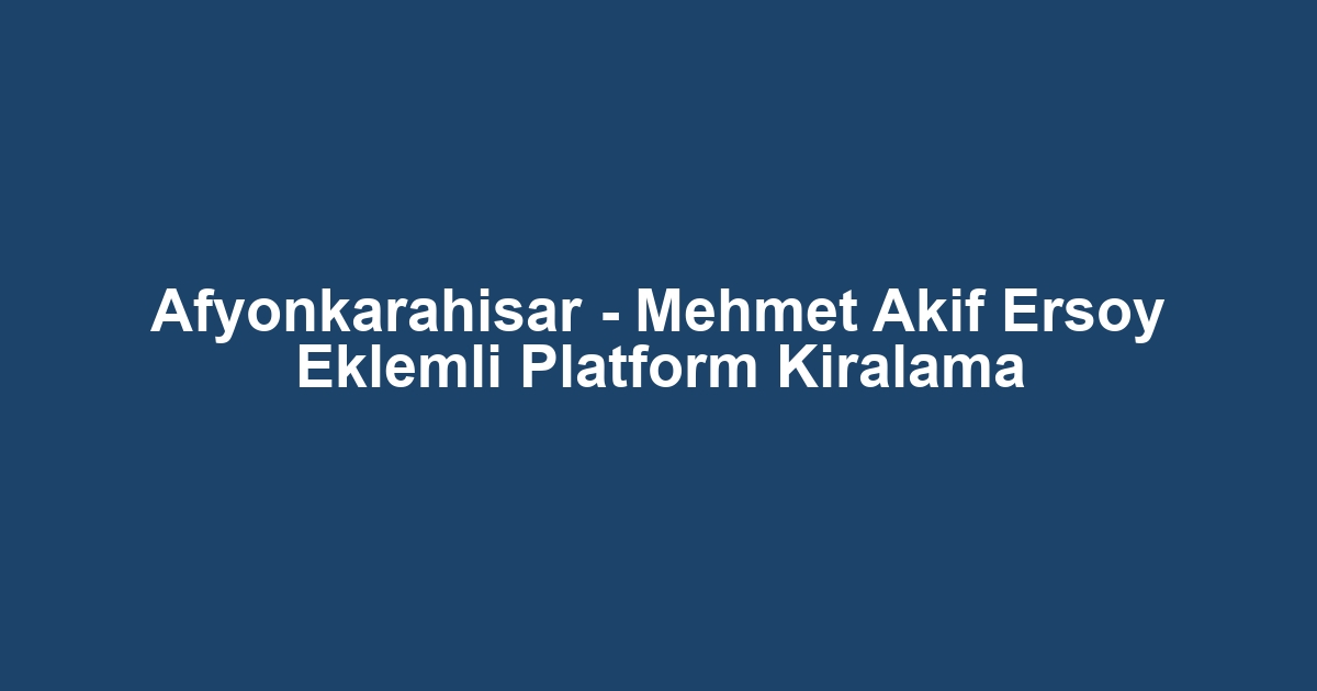 Afyonkarahisar - Mehmet Akif Ersoy Eklemli Platform Kiralama