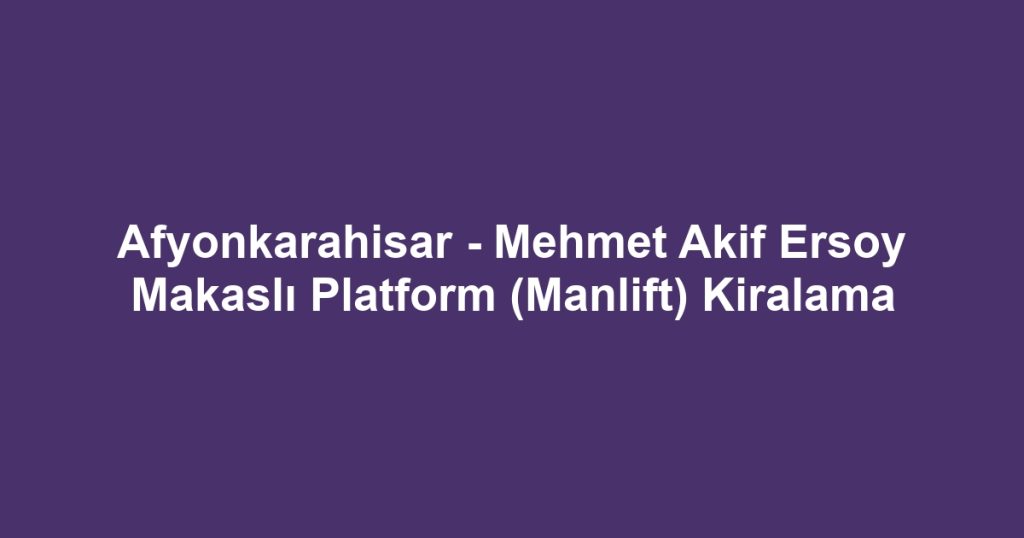 Afyonkarahisar - Mehmet Akif Ersoy Makaslı Platform (Manlift) Kiralama