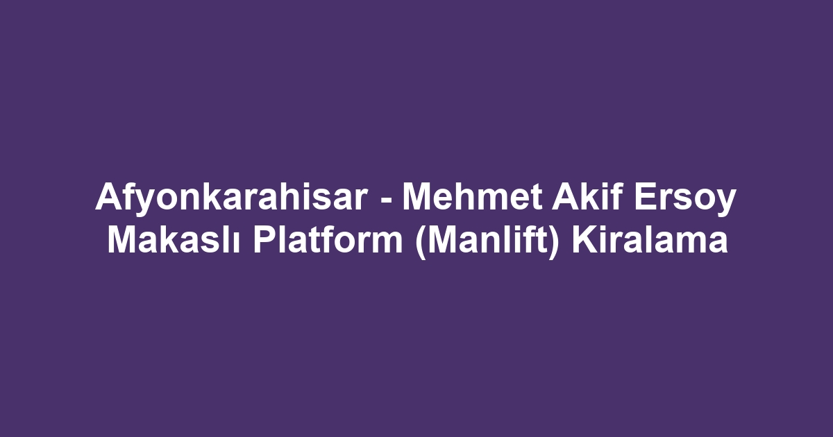 Afyonkarahisar - Mehmet Akif Ersoy Makaslı Platform (Manlift) Kiralama