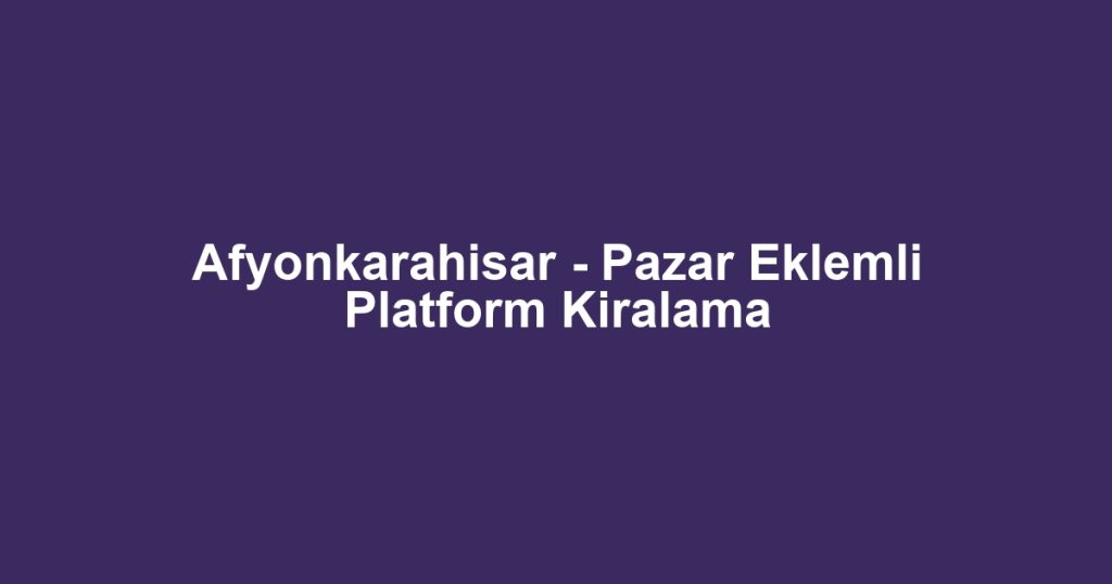 Afyonkarahisar - Pazar Eklemli Platform Kiralama