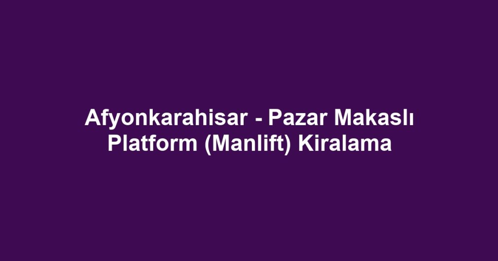 Afyonkarahisar - Pazar Makaslı Platform (Manlift) Kiralama