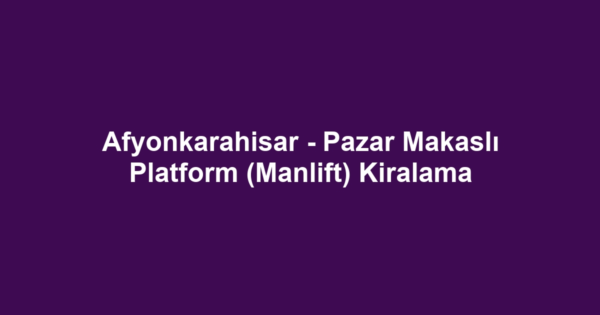 Afyonkarahisar - Pazar Makaslı Platform (Manlift) Kiralama