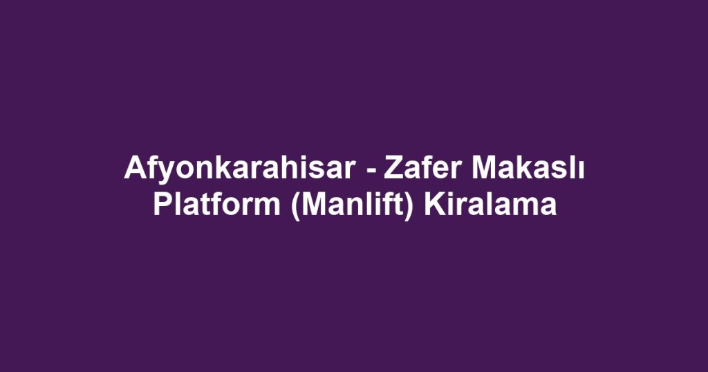 Afyonkarahisar - Zafer Makaslı Platform (Manlift) Kiralama