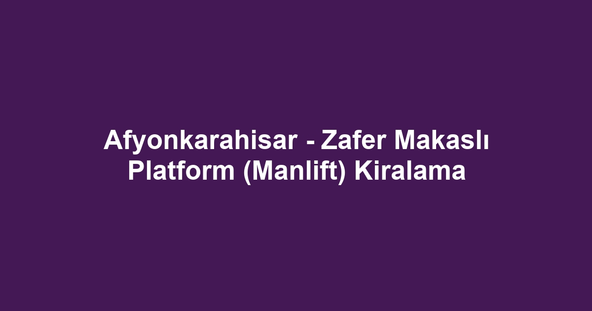 Afyonkarahisar - Zafer Makaslı Platform (Manlift) Kiralama
