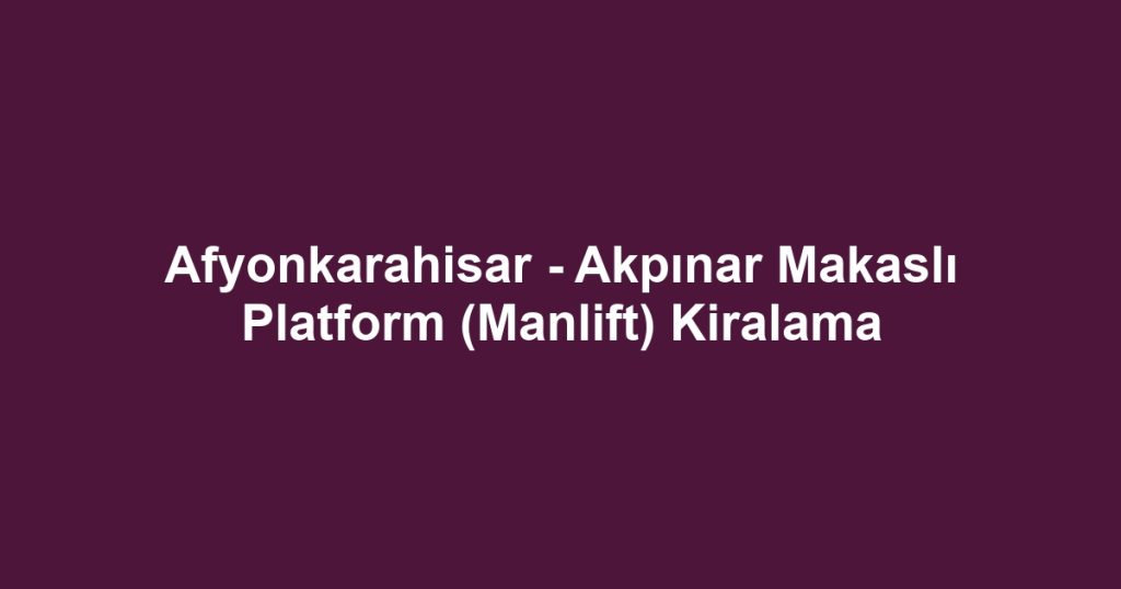 Afyonkarahisar - Akpınar Makaslı Platform (Manlift) Kiralama
