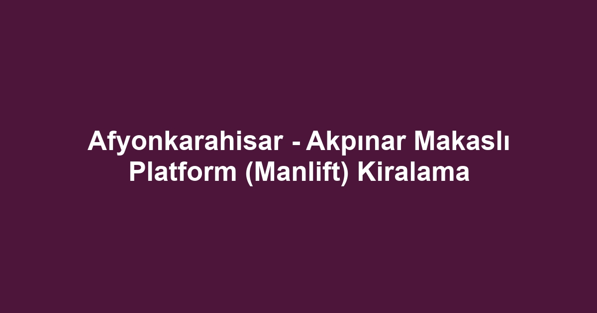 Afyonkarahisar - Akpınar Makaslı Platform (Manlift) Kiralama