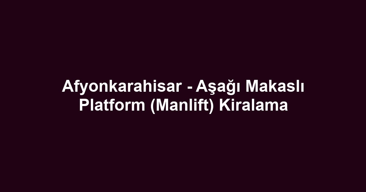 Afyonkarahisar - Aşağı Makaslı Platform (Manlift) Kiralama