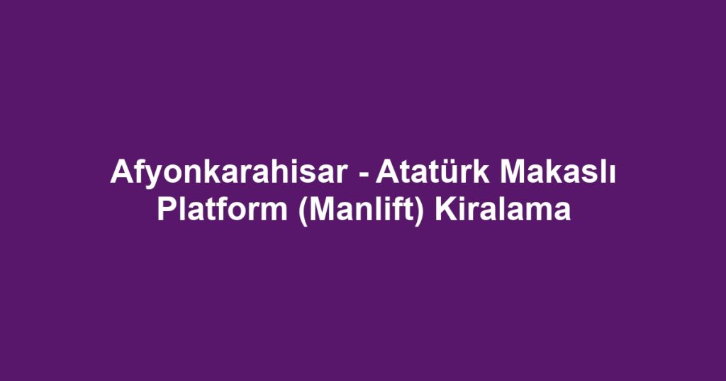 Afyonkarahisar - Atatürk Makaslı Platform (Manlift) Kiralama