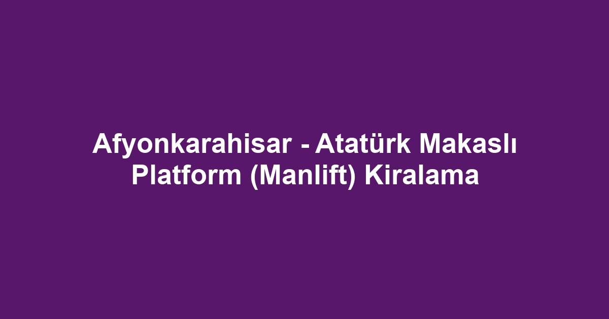 Afyonkarahisar - Atatürk Makaslı Platform (Manlift) Kiralama