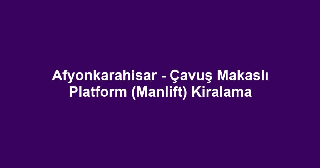 Afyonkarahisar - Çavuş Makaslı Platform (Manlift) Kiralama