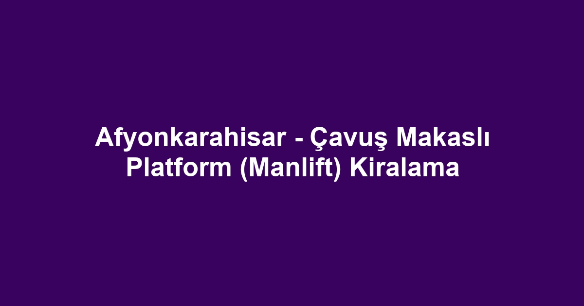 Afyonkarahisar - Çavuş Makaslı Platform (Manlift) Kiralama