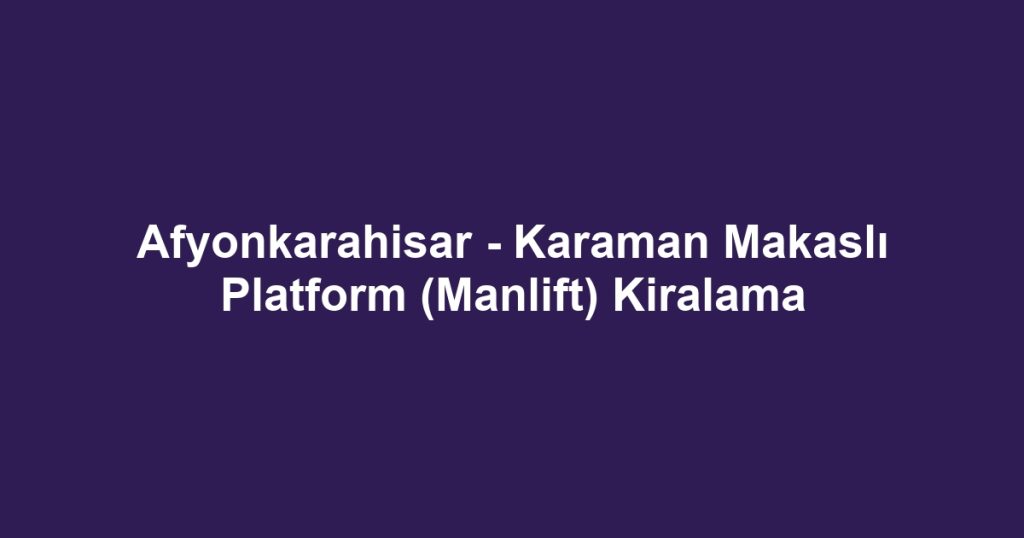 Afyonkarahisar - Karaman Makaslı Platform (Manlift) Kiralama