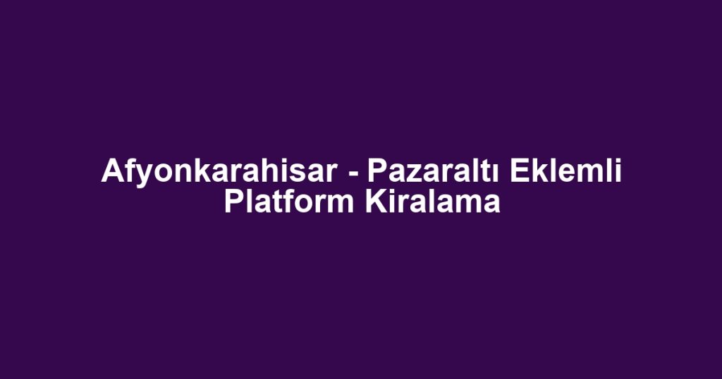 Afyonkarahisar - Pazaraltı Eklemli Platform Kiralama