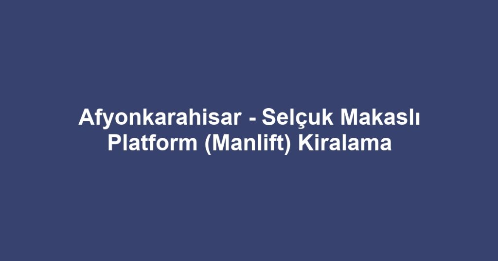 Afyonkarahisar - Selçuk Makaslı Platform (Manlift) Kiralama