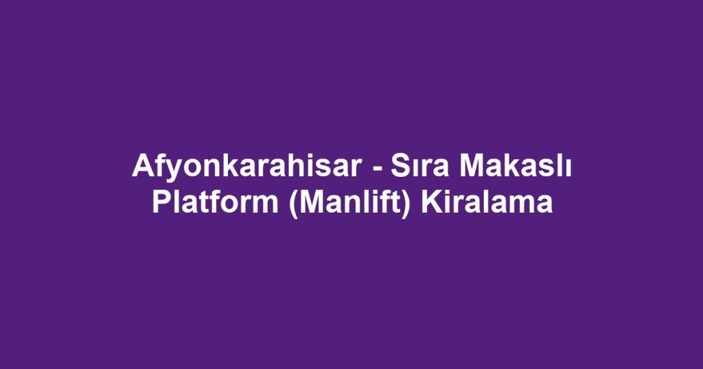 Afyonkarahisar - Sıra Makaslı Platform (Manlift) Kiralama