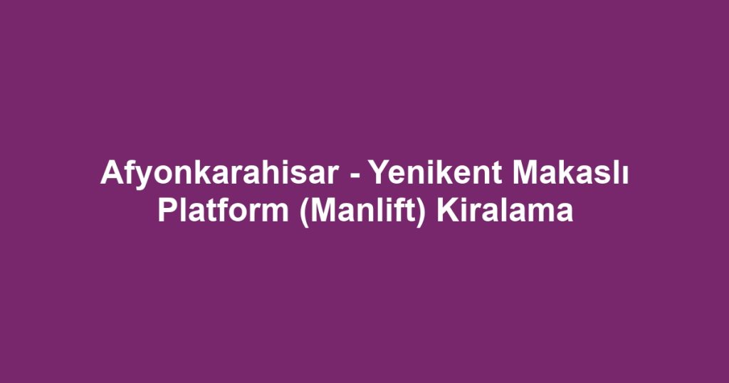 Afyonkarahisar - Yenikent Makaslı Platform (Manlift) Kiralama