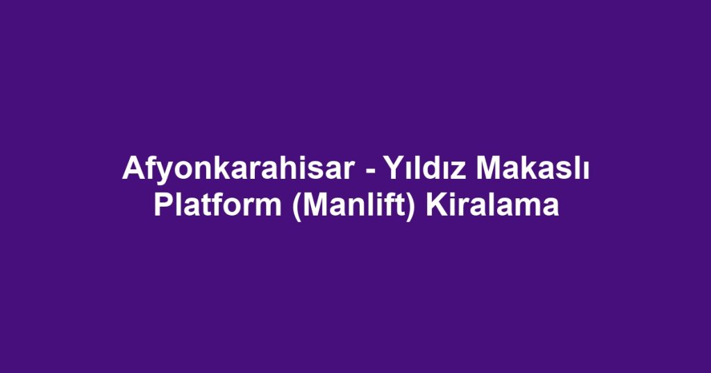 Afyonkarahisar - Yıldız Makaslı Platform (Manlift) Kiralama