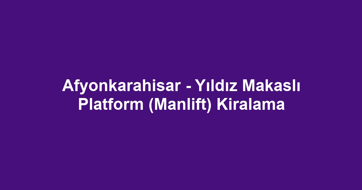 Afyonkarahisar - Yıldız Makaslı Platform (Manlift) Kiralama