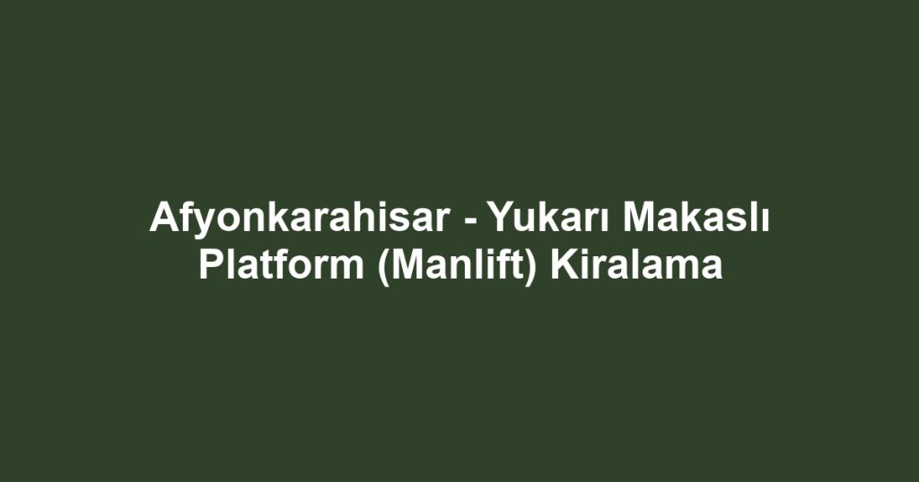 Afyonkarahisar - Yukarı Makaslı Platform (Manlift) Kiralama