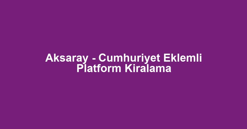 Aksaray - Cumhuriyet Eklemli Platform Kiralama