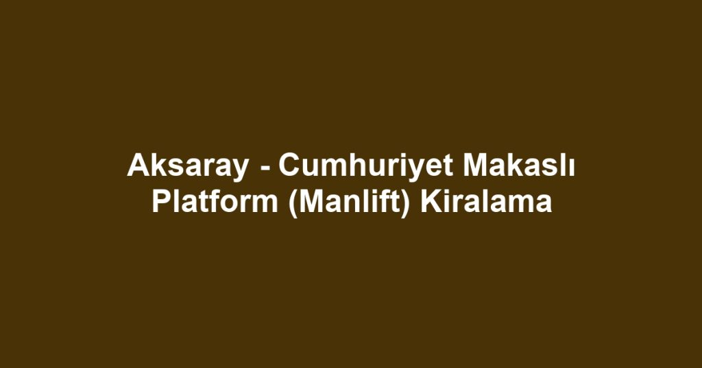 Aksaray - Cumhuriyet Makaslı Platform (Manlift) Kiralama