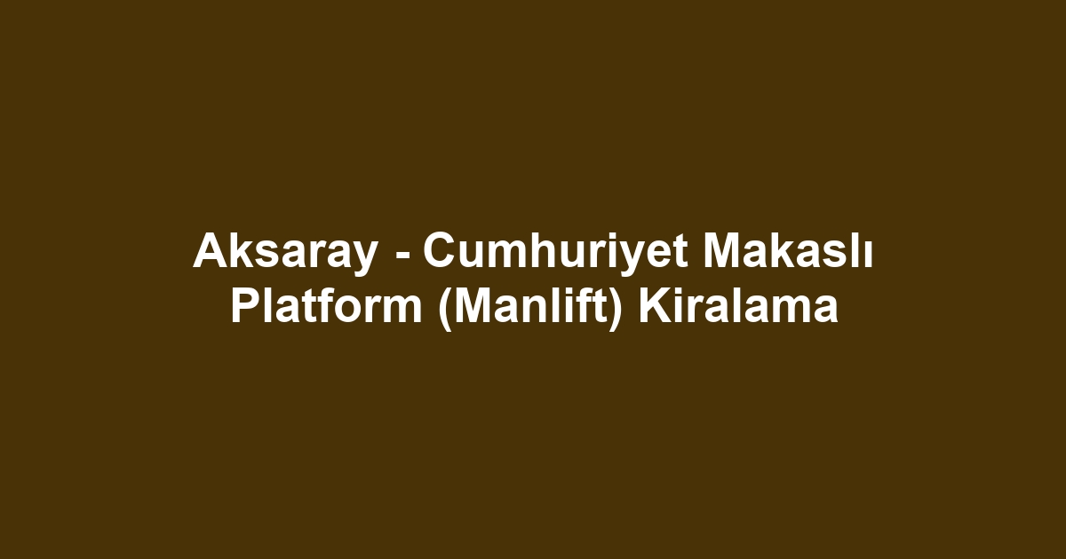 Aksaray - Cumhuriyet Makaslı Platform (Manlift) Kiralama