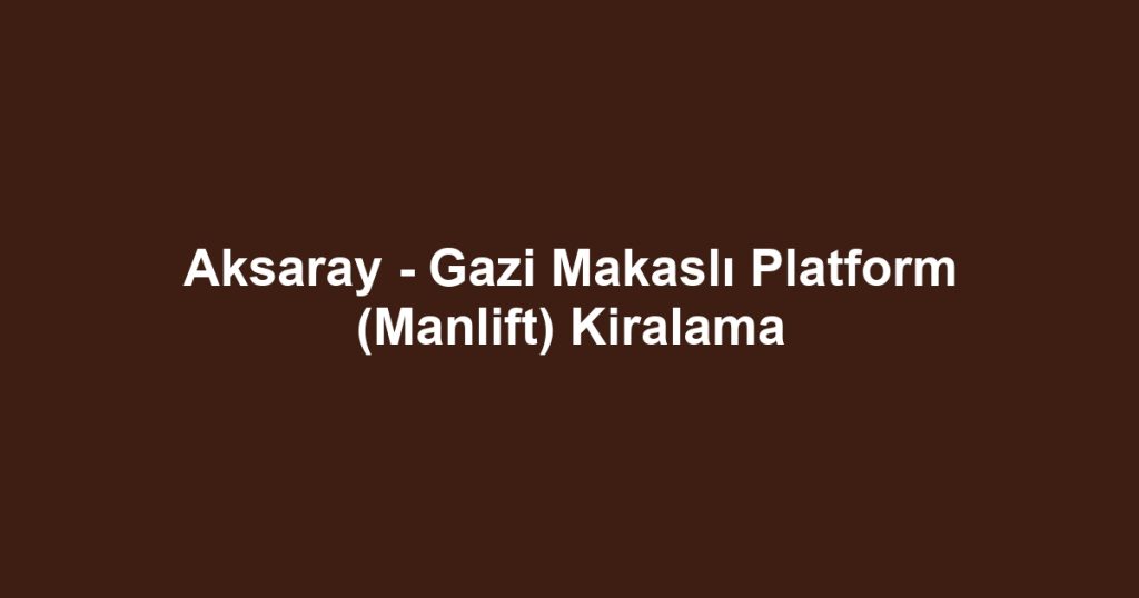 Aksaray - Gazi Makaslı Platform (Manlift) Kiralama