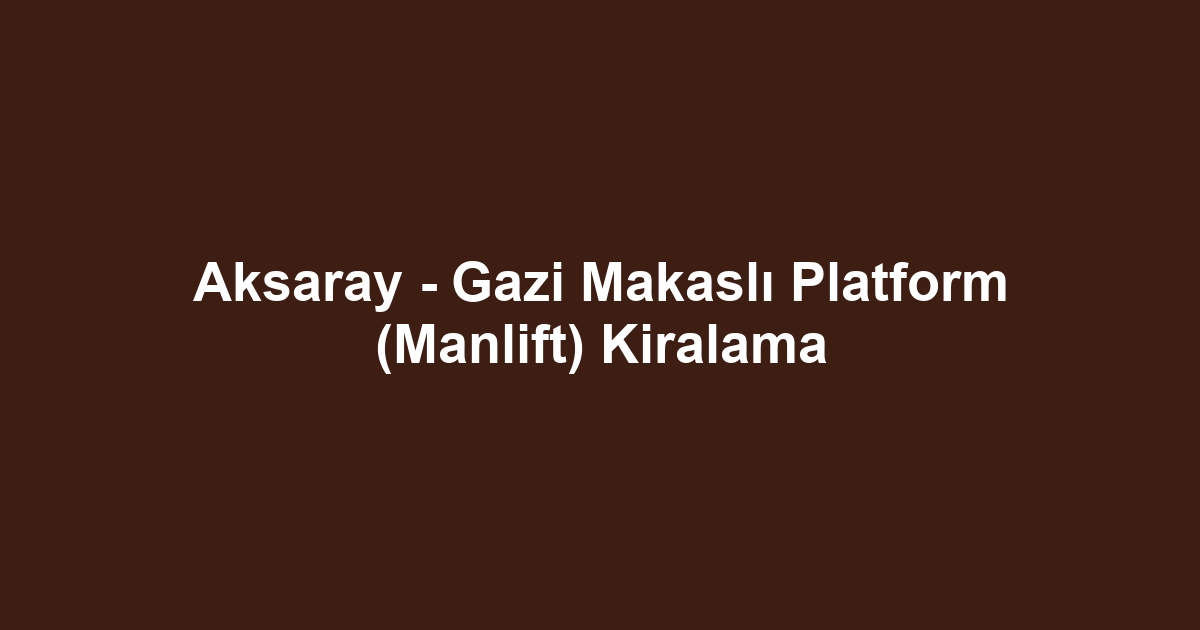 Aksaray - Gazi Makaslı Platform (Manlift) Kiralama