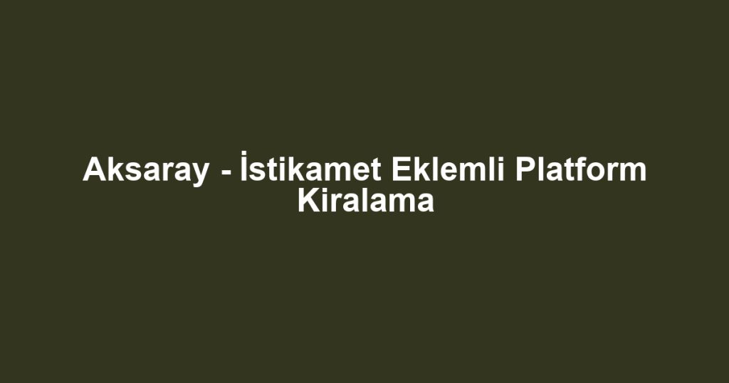 Aksaray - İstikamet Eklemli Platform Kiralama