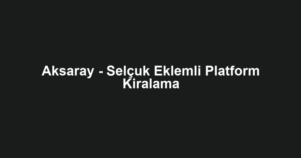Aksaray - Selçuk Eklemli Platform Kiralama