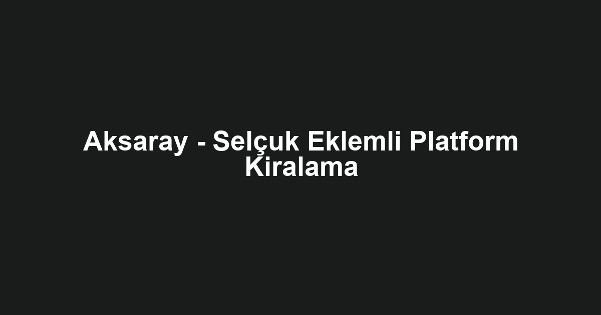 Aksaray - Selçuk Eklemli Platform Kiralama