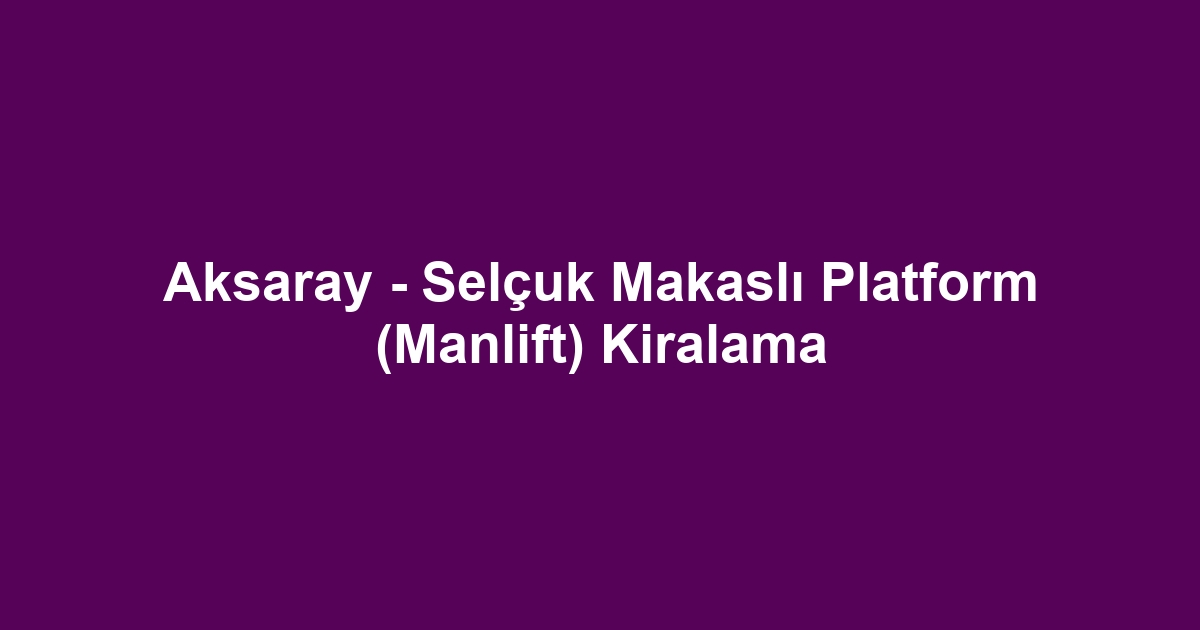 Aksaray - Selçuk Makaslı Platform (Manlift) Kiralama
