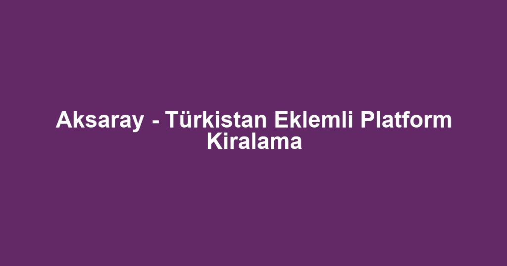 Aksaray - Türkistan Eklemli Platform Kiralama
