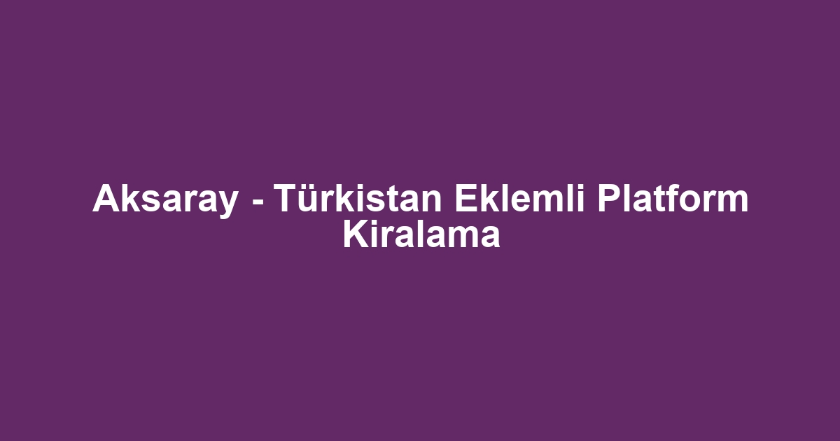 Aksaray - Türkistan Eklemli Platform Kiralama