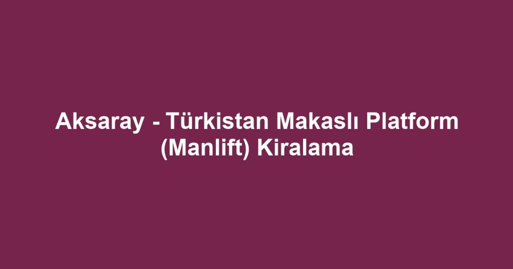 Aksaray - Türkistan Makaslı Platform (Manlift) Kiralama