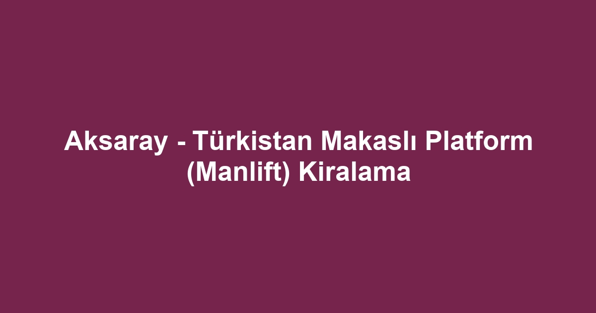 Aksaray - Türkistan Makaslı Platform (Manlift) Kiralama