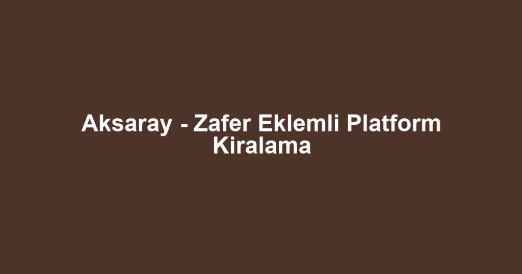 Aksaray - Zafer Eklemli Platform Kiralama